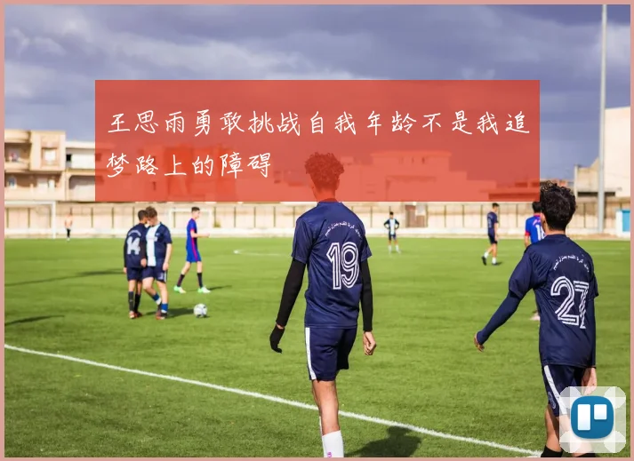 王思雨勇敢挑战自我年龄不是我追梦路上的障碍