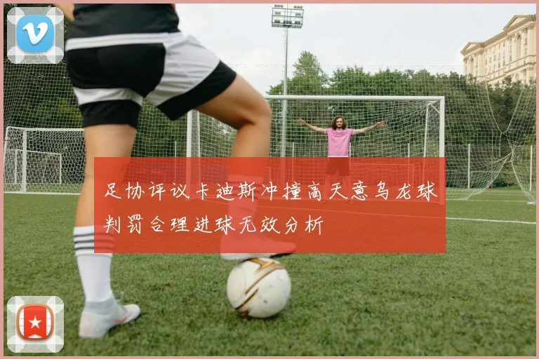 足协评议卡迪斯冲撞高天意乌龙球判罚合理进球无效分析