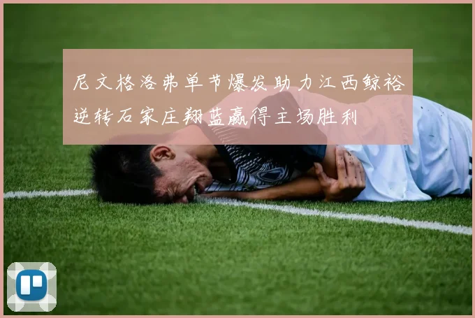 尼文格洛弗单节爆发助力江西鲸裕逆转石家庄翔蓝赢得主场胜利