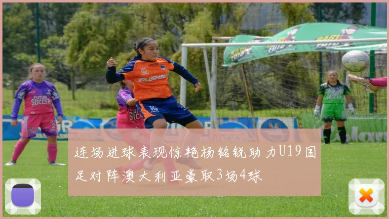 连场进球表现惊艳杨铭锐助力U19国足对阵澳大利亚豪取3场4球