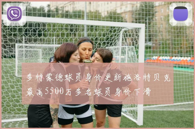 多特蒙德球员身价更新施洛特贝克最高5500万多名球员身价下滑