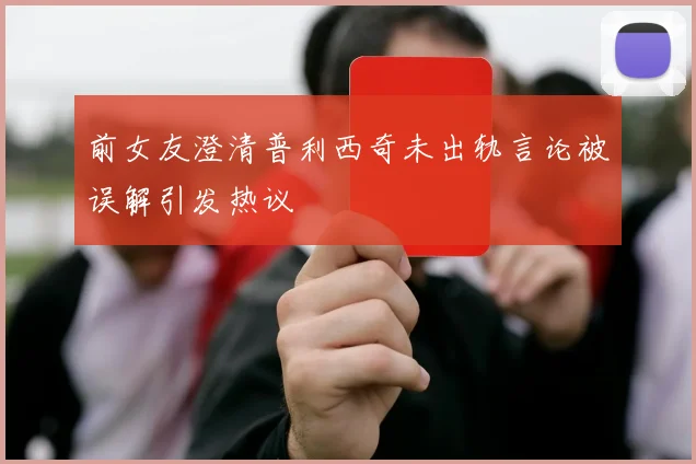 前女友澄清普利西奇未出轨言论被误解引发热议