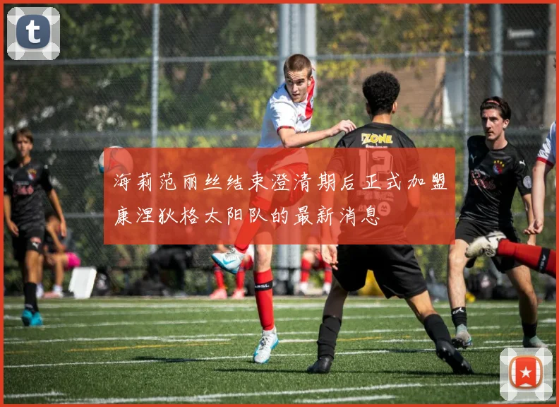 海莉范丽丝结束澄清期后正式加盟康涅狄格太阳队的最新消息