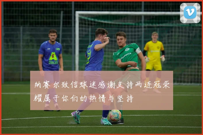 纳赛尔致信球迷感谢支持两连冠荣耀属于你们的热情与坚持