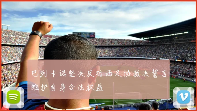 巴列卡诺坚决反对西足协裁决誓言维护自身合法权益