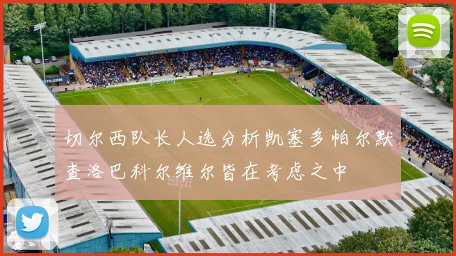 切尔西队长人选分析凯塞多帕尔默查洛巴科尔维尔皆在考虑之中