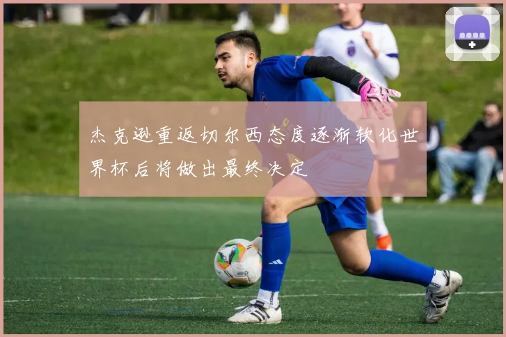 杰克逊重返切尔西态度逐渐软化世界杯后将做出最终决定