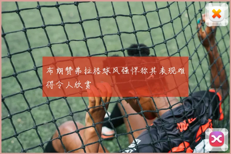 布朗赞弗拉格球风强悍称其表现难得令人欣赏