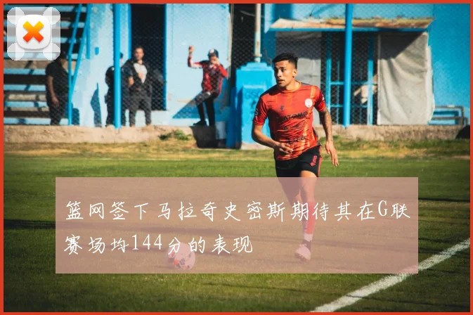 篮网签下马拉奇史密斯期待其在G联赛场均144分的表现