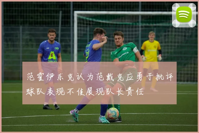 范霍伊东克认为范戴克应勇于批评球队表现不佳展现队长责任