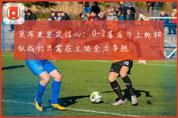 莫布里坚定信心：0-2落后与上轮相似我们只需在主场全力争胜